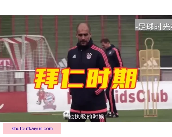 瓜迪奥拉拜仁时期的战术分析与对球队发展的影响